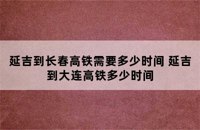 延吉到长春高铁需要多少时间 延吉到大连高铁多少时间